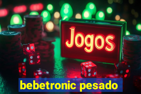 bebetronic pesado